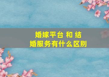 婚嫁平台 和 结婚服务有什么区别